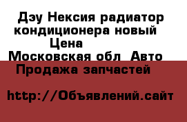 Дэу Нексия радиатор кондиционера новый › Цена ­ 2 300 - Московская обл. Авто » Продажа запчастей   